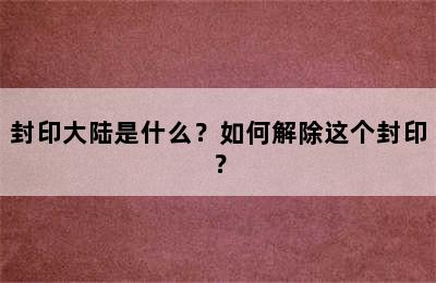 封印大陆是什么？如何解除这个封印？