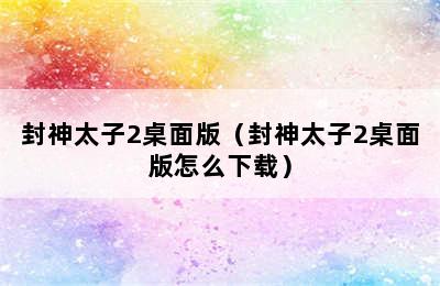 封神太子2桌面版（封神太子2桌面版怎么下载）