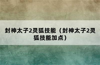 封神太子2灵狐技能（封神太子2灵狐技能加点）