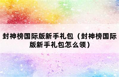 封神榜国际版新手礼包（封神榜国际版新手礼包怎么领）