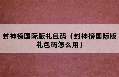 封神榜国际版礼包码（封神榜国际版礼包码怎么用）