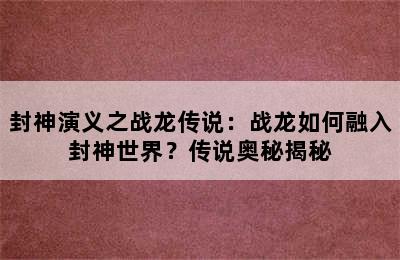 封神演义之战龙传说：战龙如何融入封神世界？传说奥秘揭秘