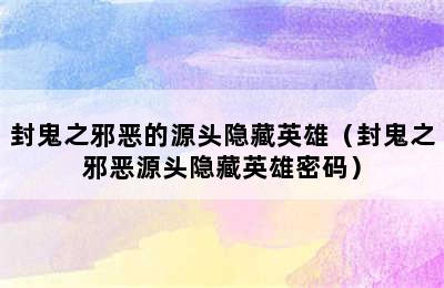 封鬼之邪恶的源头隐藏英雄（封鬼之邪恶源头隐藏英雄密码）