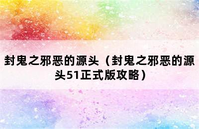 封鬼之邪恶的源头（封鬼之邪恶的源头51正式版攻略）