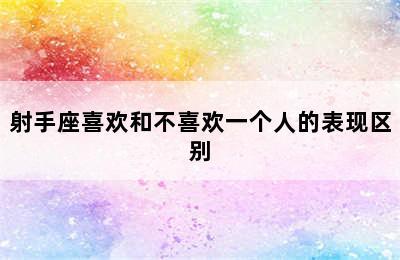 射手座喜欢和不喜欢一个人的表现区别