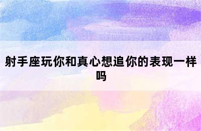 射手座玩你和真心想追你的表现一样吗