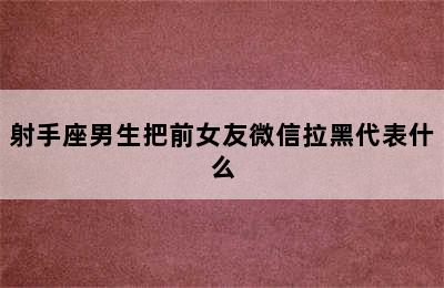 射手座男生把前女友微信拉黑代表什么