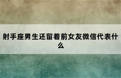 射手座男生还留着前女友微信代表什么