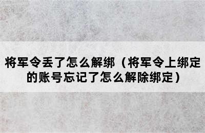 将军令丢了怎么解绑（将军令上绑定的账号忘记了怎么解除绑定）