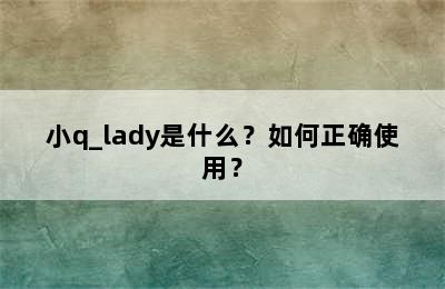 小q_lady是什么？如何正确使用？