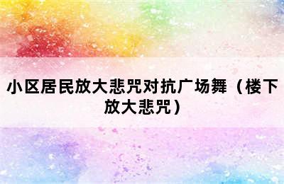 小区居民放大悲咒对抗广场舞（楼下放大悲咒）