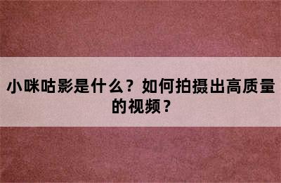 小咪咕影是什么？如何拍摄出高质量的视频？