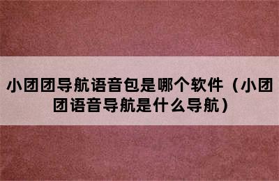 小团团导航语音包是哪个软件（小团团语音导航是什么导航）