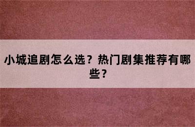 小城追剧怎么选？热门剧集推荐有哪些？