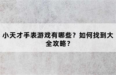 小天才手表游戏有哪些？如何找到大全攻略？