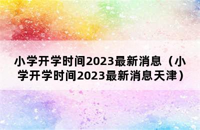 小学开学时间2023最新消息（小学开学时间2023最新消息天津）