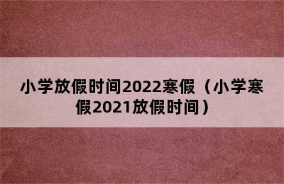 小学放假时间2022寒假（小学寒假2021放假时间）