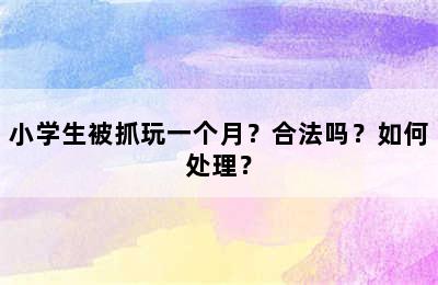 小学生被抓玩一个月？合法吗？如何处理？