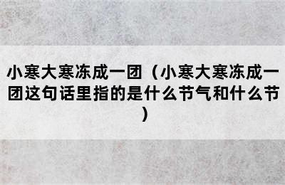 小寒大寒冻成一团（小寒大寒冻成一团这句话里指的是什么节气和什么节）