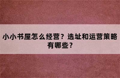 小小书屋怎么经营？选址和运营策略有哪些？