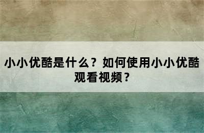 小小优酷是什么？如何使用小小优酷观看视频？