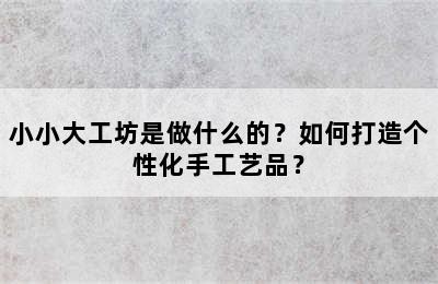 小小大工坊是做什么的？如何打造个性化手工艺品？