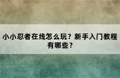 小小忍者在线怎么玩？新手入门教程有哪些？