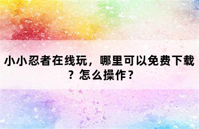 小小忍者在线玩，哪里可以免费下载？怎么操作？