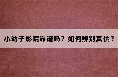 小幼子影院靠谱吗？如何辨别真伪？