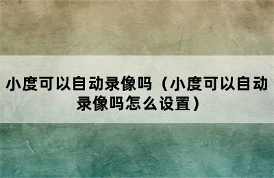 小度可以自动录像吗（小度可以自动录像吗怎么设置）