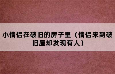 小情侣在破旧的房子里（情侣来到破旧屋却发现有人）