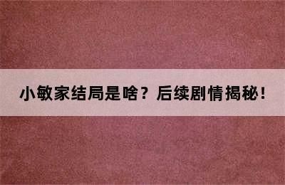 小敏家结局是啥？后续剧情揭秘！