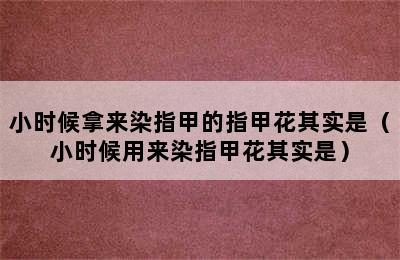 小时候拿来染指甲的指甲花其实是（小时候用来染指甲花其实是）