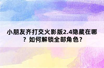 小朋友齐打交火影版2.4隐藏在哪？如何解锁全部角色？