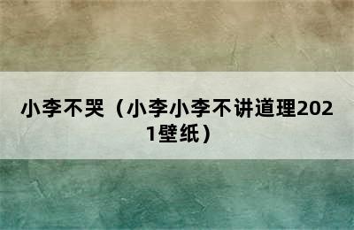 小李不哭（小李小李不讲道理2021壁纸）