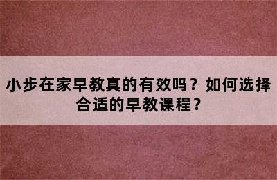 小步在家早教真的有效吗？如何选择合适的早教课程？