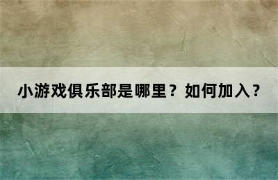 小游戏俱乐部是哪里？如何加入？