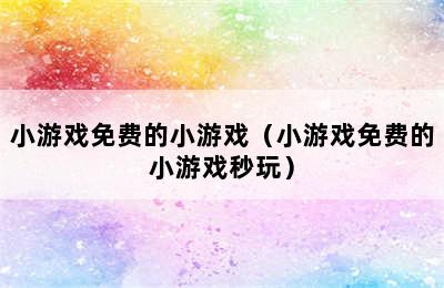 小游戏免费的小游戏（小游戏免费的小游戏秒玩）