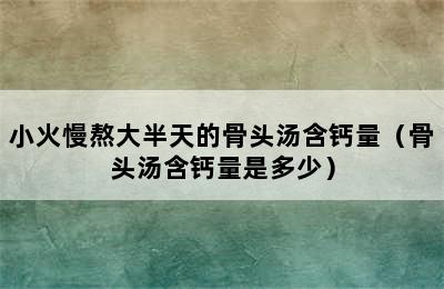 小火慢熬大半天的骨头汤含钙量（骨头汤含钙量是多少）