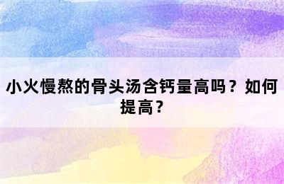 小火慢熬的骨头汤含钙量高吗？如何提高？