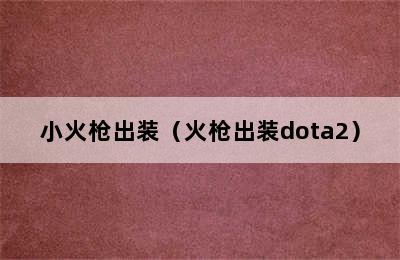 小火枪出装（火枪出装dota2）