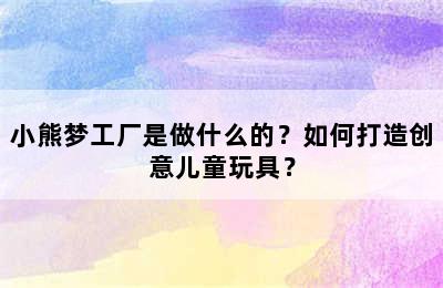 小熊梦工厂是做什么的？如何打造创意儿童玩具？