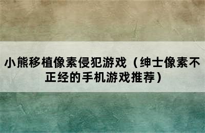 小熊移植像素侵犯游戏（绅士像素不正经的手机游戏推荐）