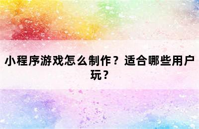 小程序游戏怎么制作？适合哪些用户玩？