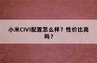 小米CIVI配置怎么样？性价比高吗？