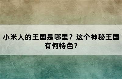 小米人的王国是哪里？这个神秘王国有何特色？