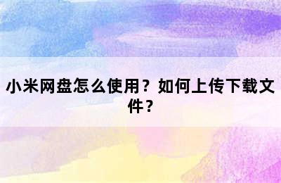 小米网盘怎么使用？如何上传下载文件？