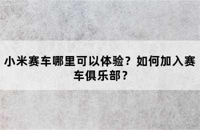 小米赛车哪里可以体验？如何加入赛车俱乐部？