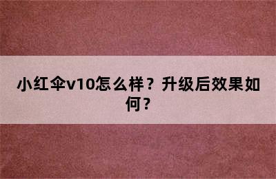 小红伞v10怎么样？升级后效果如何？