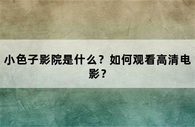 小色子影院是什么？如何观看高清电影？